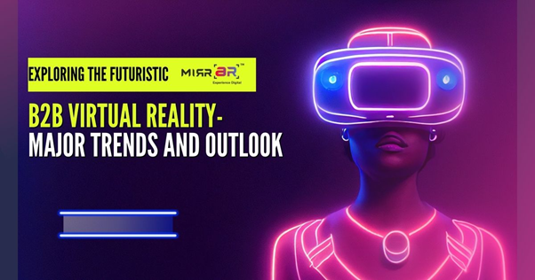 Exploring the Futuristic B2B Virtual Reality – Major Trends and Outlook